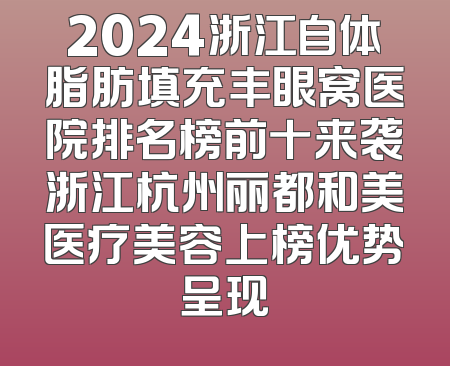 2024浙江自体脂肪填充丰眼窝医院排名榜前十来袭浙江杭州丽都和美医疗美容上榜优势呈现