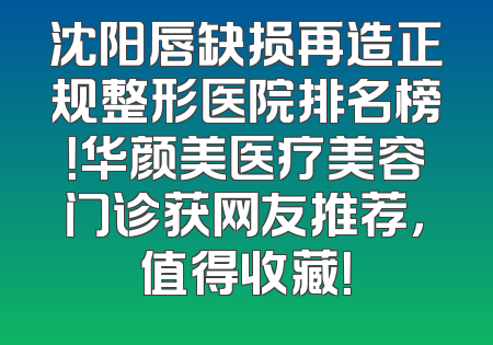 沈阳唇缺损再造正规整形医院排名榜！华颜美医疗美容门诊获网友推荐，值得收藏！