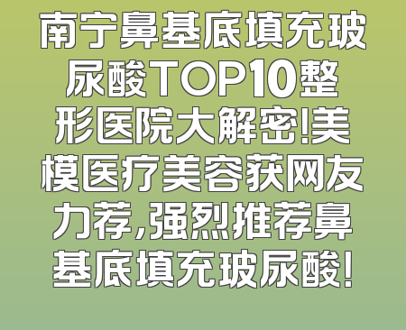 南宁鼻基底填充玻尿酸TOP10整形医院大解密！美模医疗美容获网友力荐，强烈推荐鼻基底填充玻尿酸！