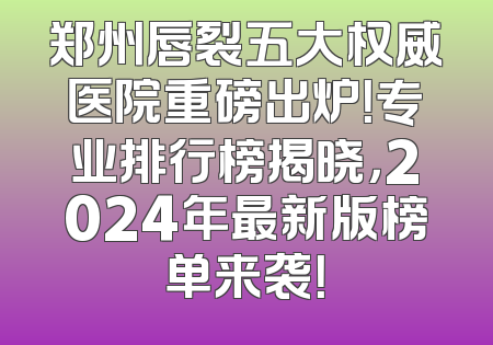 郑州唇裂五大权威医院重磅出炉！专业排行榜揭晓，2024年最新版榜单来袭！