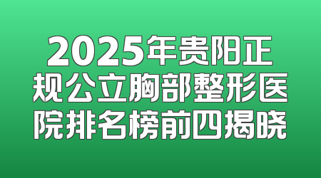 2025年贵阳正规公立胸部整形医院排名榜前四揭晓