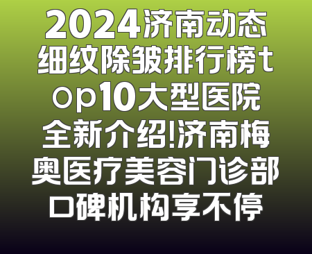 2024济南动态细纹除皱排行榜top10大型医院全新介绍！济南梅奥医疗美容门诊部口碑机构享不停
