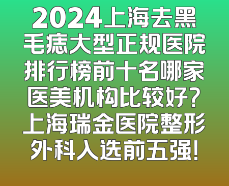 2024上海去黑毛痣大型正规医院排行榜前十名哪家医美机构比较好？上海瑞金医院整形外科入选前五强！