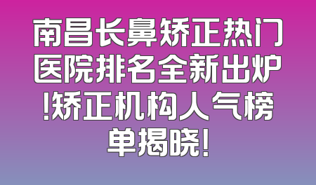 南昌长鼻矫正热门医院排名全新出炉！矫正机构人气榜单揭晓！