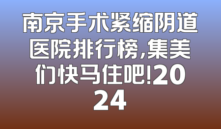 南京手术紧缩阴道医院排行榜，集美们快马住吧!2024