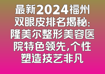 最新2024福州双眼皮排名揭秘：隆美尔整形美容医院特色领先，个性塑造技艺非凡