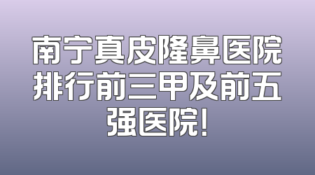 南宁真皮隆鼻医院排行前三甲及前五强医院！