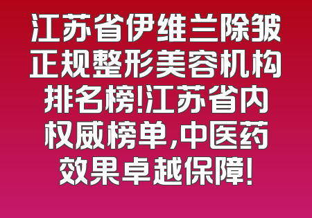江苏省伊维兰除皱正规整形美容机构排名榜！江苏省内权威榜单，中医药效果卓越保障！
