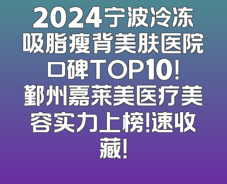 2024宁波冷冻吸脂瘦背美肤医院口碑TOP10！鄞州嘉莱美医疗美容实力上榜！速收藏！