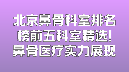北京鼻骨科室排名榜前五科室精选！鼻骨医疗实力展现