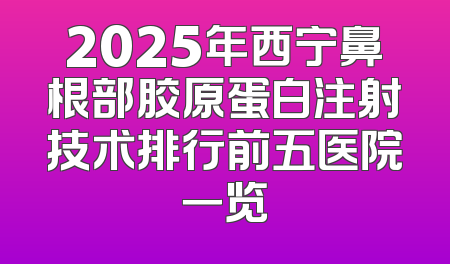 2025年西宁鼻根部胶原蛋白注射技术排行前五医院一览