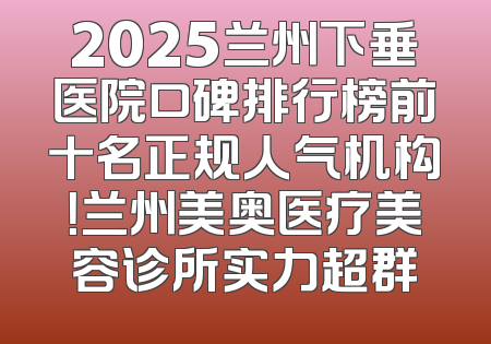2025兰州下垂医院口碑排行榜前十名正规人气机构！兰州美奥医疗美容诊所实力超群