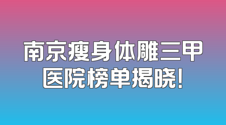 南京瘦身体雕三甲医院榜单揭晓！