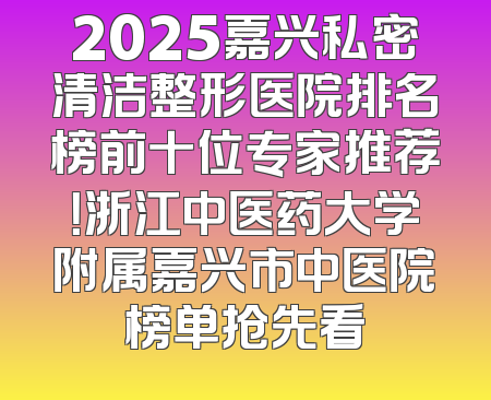 2025嘉兴私密清洁整形医院排名榜前十位专家推荐！浙江中医药大学附属嘉兴市中医院榜单抢先看
