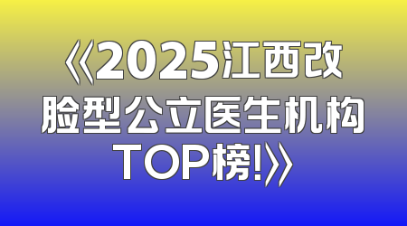 《2025江西改脸型公立医生机构TOP榜！》