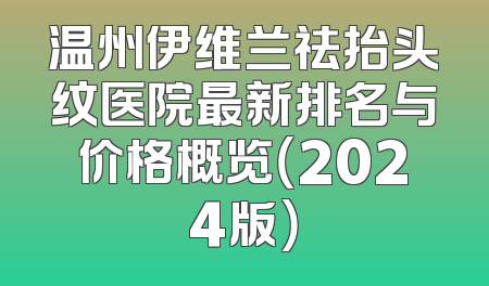 温州伊维兰祛抬头纹医院最新排名与价格概览（2024版）