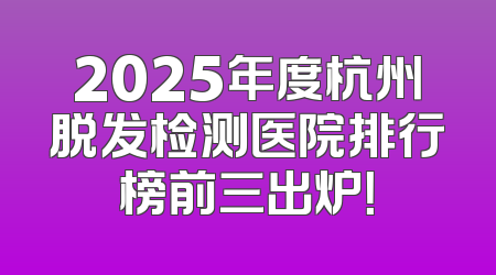 2025年度杭州脱发检测医院排行榜前三出炉！