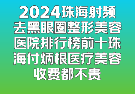 2024珠海射频去黑眼圈整形美容医院排行榜前十珠海付炳根医疗美容收费都不贵