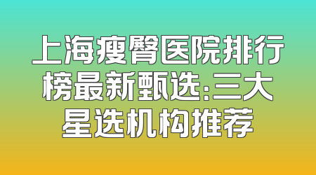 上海瘦臀医院排行榜最新甄选：三大星选机构推荐