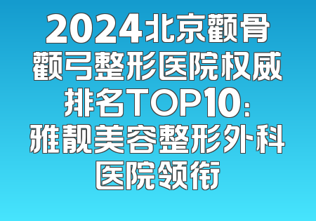 2024北京颧骨颧弓整形医院权威排名TOP10：雅靓美容整形外科医院领衔