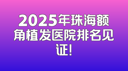 2025年珠海额角植发医院排名见证！