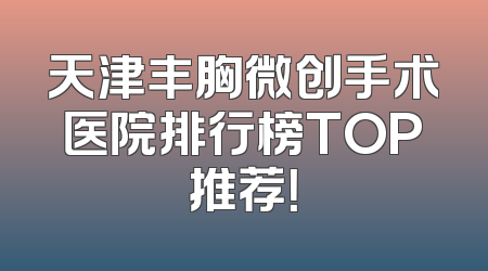 天津丰胸微创手术医院排行榜TOP推荐！