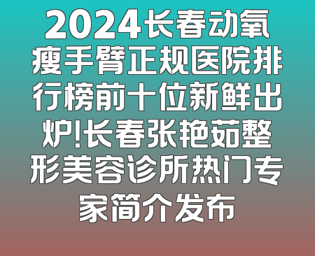 2024长春动氧瘦手臂正规医院排行榜前十位新鲜出炉！长春张艳茹整形美容诊所热门专家简介发布