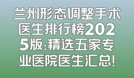 兰州形态调整手术医生排行榜2025版：精选五家专业医院医生汇总！