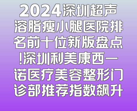 2024深圳超声溶脂瘦小腿医院排名前十位新版盘点！深圳利美康西一诺医疗美容整形门诊部推荐指数飙升