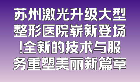 苏州激光升级大型整形医院崭新登场！全新的技术与服务重塑美丽新篇章