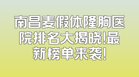 南昌麦假体隆胸医院排名大揭晓！最新榜单来袭！