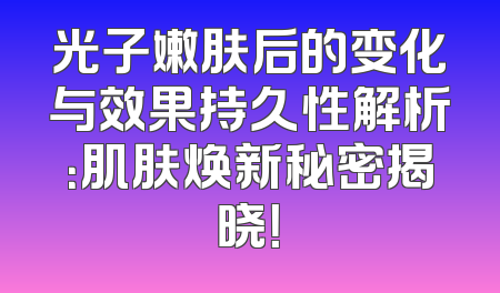 光子嫩肤后的变化与效果持久性解析：肌肤焕新秘密揭晓！