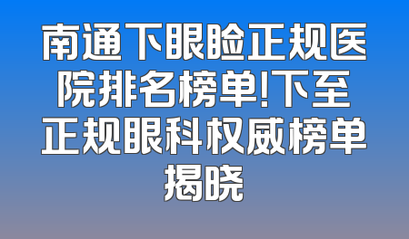 南通下眼睑正规医院排名榜单！下至正规眼科权威榜单揭晓