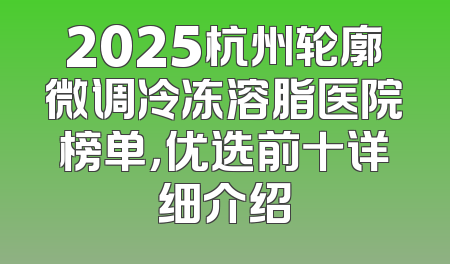 2025杭州轮廓微调冷冻溶脂医院榜单，优选前十详细介绍