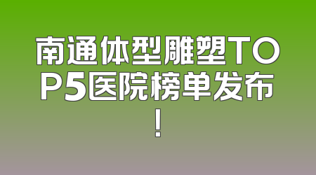 南通体型雕塑TOP5医院榜单发布！