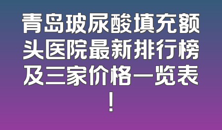 青岛玻尿酸填充额头医院最新排行榜及三家价格一览表！