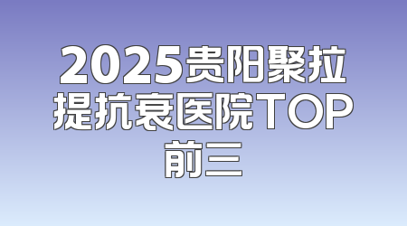 2025贵阳聚拉提抗衰医院TOP前三