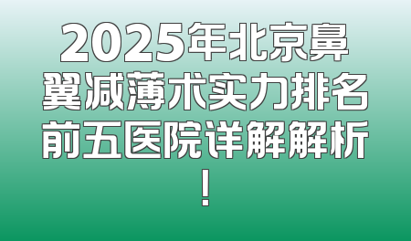 2025年北京鼻翼减薄术实力排名前五医院详解解析！
