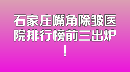 石家庄嘴角除皱医院排行榜前三出炉!