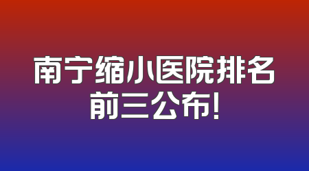 南宁缩小医院排名前三公布！