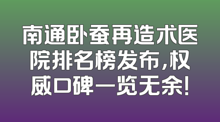 南通卧蚕再造术医院排名榜发布，权威口碑一览无余！