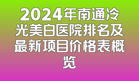2024年南通冷光美白医院排名及最新项目价格表概览