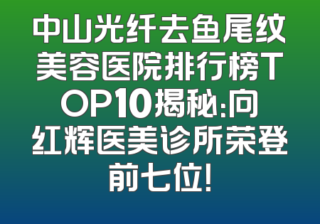中山光纤去鱼尾纹美容医院排行榜TOP10揭秘：向红辉医美诊所荣登前七位！