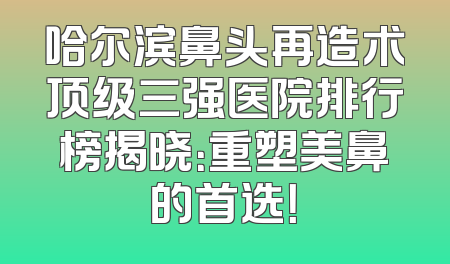 哈尔滨鼻头再造术顶级三强医院排行榜揭晓：重塑美鼻的首选！