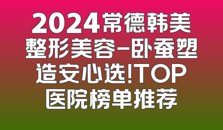 2024常德韩美整形美容-卧蚕塑造安心选！TOP医院榜单推荐