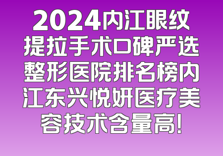 2024内江眼纹提拉手术口碑严选整形医院排名榜内江东兴悦妍医疗美容技术含量高！