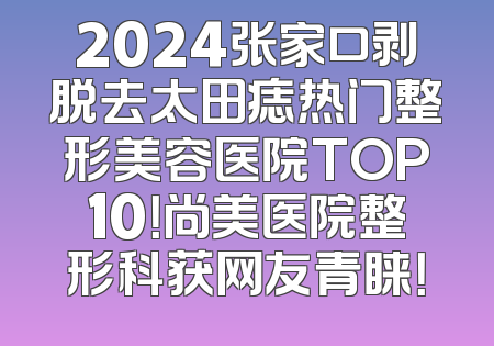 2024张家口剥脱去太田痣热门整形美容医院TOP10！尚美医院整形科获网友青睐！