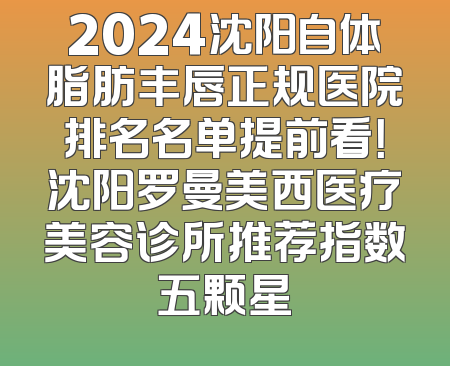 2024沈阳自体脂肪丰唇正规医院排名名单提前看！沈阳罗曼美西医疗美容诊所推荐指数五颗星