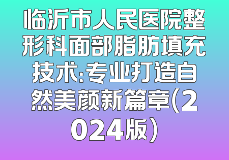 临沂市人民医院整形科面部脂肪填充技术：专业打造自然美颜新篇章（2024版）