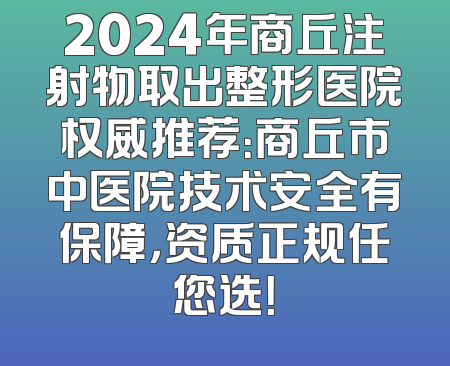 2024年商丘注射物取出整形医院权威推荐：商丘市中医院技术安全有保障，资质正规任您选！